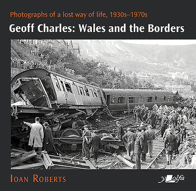 Geoff Charles - Wales and the Borders - Photographs of a Lost Way of Life,: Photographs of a Lost Way of Life, 1940S-1970s - Roberts, Ioan