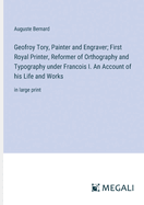 Geofroy Tory, Painter and Engraver; First Royal Printer, Reformer of Orthography and Typography under Francois I. An Account of his Life and Works: in large print