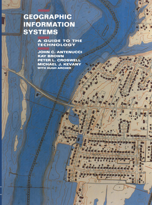 Geographic Information Systems: A Guide to the Technology - Archer, H, and Antenucci, John C, and Brown, Kay