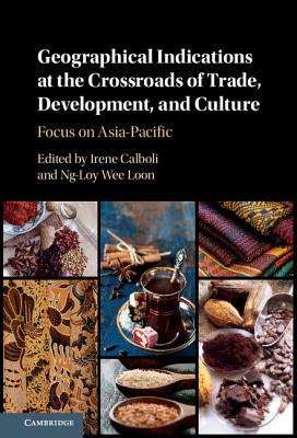 Geographical Indications at the Crossroads of Trade, Development, and Culture: Focus on Asia-Pacific - Calboli, Irene (Editor), and Ng-Loy, Wee Loon (Editor)