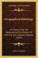 Geographical Pathology: An Inquiry Into The Geographical Distribution Of Infective And Climatic Diseases (1892)