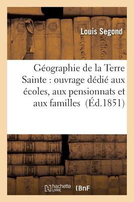 Geographie de la Terre Sainte: Ouvrage Dedie Aux Ecoles, Aux Pensionnats Et Aux Familles - Segond, Louis