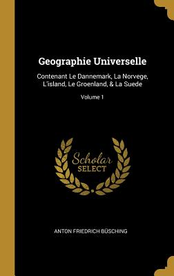 Geographie Universelle: Contenant Le Dannemark, La Norvege, l'Island, Le Groenland, & La Suede; Volume 1 - B?sching, Anton Friedrich
