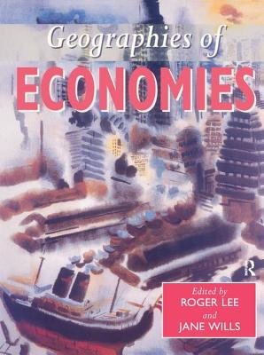 Geographies of Economics - Lee, Roger (Editor), and Wills, Jane, Ba, Ma, Msc (Editor)