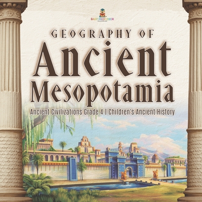 Geography of Ancient Mesopotamia Ancient Civilizations Grade 4 Children's Ancient History - Baby Professor