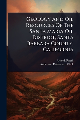 Geology And Oil Resources Of The Santa Maria Oil District, Santa Barbara County, California - Arnold, Ralph, and Anderson, Robert Van Vleck 1884- (Creator)