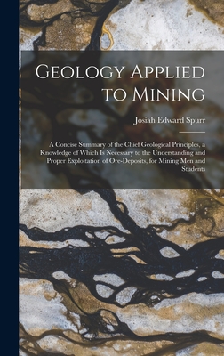 Geology Applied to Mining; a Concise Summary of the Chief Geological Principles, a Knowledge of Which is Necessary to the Understanding and Proper Exploitation of Ore-deposits, for Mining men and Students - Spurr, Josiah Edward