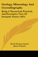 Geology, Mineralogy And Crystallography: Being A Theoretical, Practical, And Descriptive View Of Inorganic Nature (1855)