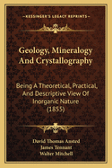Geology, Mineralogy And Crystallography: Being A Theoretical, Practical, And Descriptive View Of Inorganic Nature (1855)