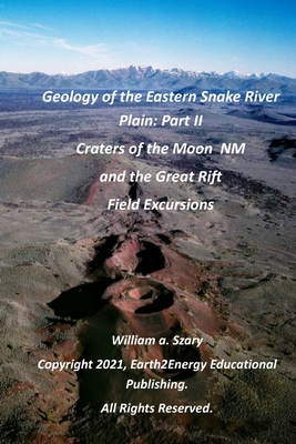 Geology of the Eastern Snake River Plain: Part II: Craters of the Moon National Monument and the Great Rift Field Excursions - Szary M S, William A