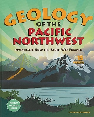 Geology of the Pacific Northwest: Investigate How the Earth Was Formed with 15 Projects - Brown, Cynthia Light
