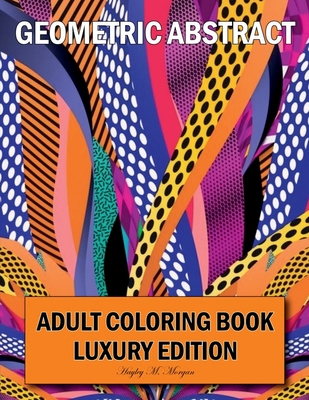 Geometric Abstract Adult Coloring Book Luxury Edition: 50 Premium Geometric Abstract Patterns Relaxation, Meditation and Happiness Coloring Pages Coloring Book for Women and Men Stress Relief and Relaxation - Hayley M Morgan