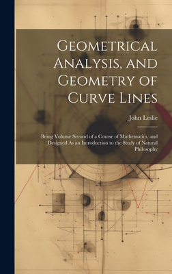 Geometrical Analysis, and Geometry of Curve Lines: Being Volume Second of a Course of Mathematics, and Designed As an Introduction to the Study of Natural Philosophy - Leslie, John