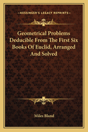 Geometrical Problems Deducible from the First Six Books of Euclid, Arranged and Solved: To Which Is Added an Appendix Containing the Elements of Plane Trigonometry; For the Use of the Younger Students (Classic Reprint)