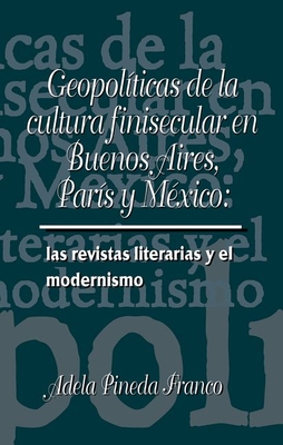 Geopol?ticas de la Cultura Finesecular En Buenos Aires, Par?s Y M?xico: Las Revistas Literarias Y El Modernismo - Pineda Franco, Adela