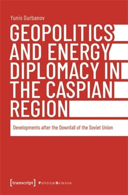 Geopolitics and Energy Diplomacy in the Caspian Region: Developments After the Downfall of the Soviet Union - Gurbanov, Yunis