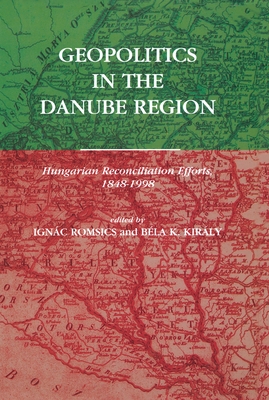 Geopolitics in the Danube Region: Hungarian Reconciliation Efforts, 1848-1998 - Romsics, Ignc (Editor), and Kirly, Bla K (Editor)