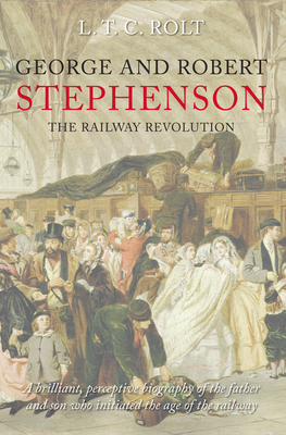 George and Robert Stephenson: The Railway Revolution - Rolt, L T C