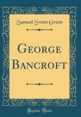 George Bancroft (Classic Reprint) - Green, Samuel Swett