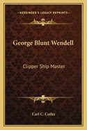 George Blunt Wendell: Clipper Ship Master