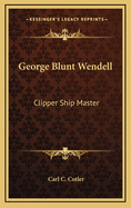 George Blunt Wendell: Clipper Ship Master
