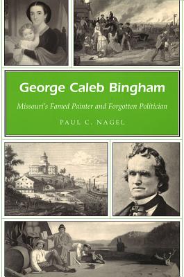 George Caleb Bingham: Missouri's Famed Painter and Forgotten Politician - Nagel, Paul C