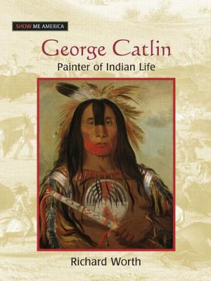 George Catlin: Painter of Indian Life - Worth, Richard