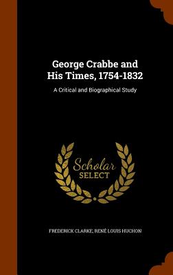 George Crabbe and His Times, 1754-1832: A Critical and Biographical Study - Clarke, Frederick, and Huchon, Ren Louis