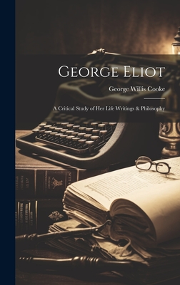 George Eliot; a Critical Study of Her Life Writings & Philosophy - Cooke, George Willis