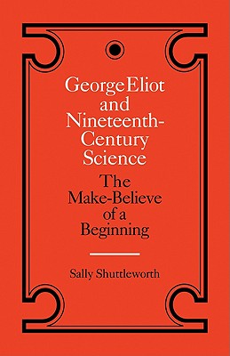 George Eliot and Nineteenth-Century Science: The Make-Believe of a Beginning - Shuttleworth, Sally