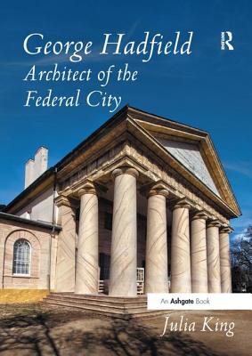 George Hadfield: Architect of the Federal City - King, Julia