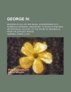 George IV: Memoirs of His Life and Reign, Interspersed with Numerous Personal Anecdotes; To Which Is Prefixed, an Historical Account of the House of Brunswick, from the Earliest Period