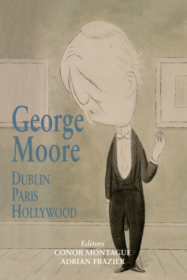 George Moore: Dublin, Paris, Hollywood - Montague, Conor (Editor), and Frazier, Adrian (Editor)