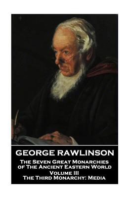 George Rawlinson - The Seven Great Monarchies of The Ancient Eastern World - Volume III: The Third Monarchy: Media - Rawlinson, George