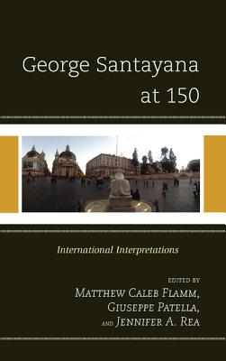 George Santayana at 150: International Intepretations - Flamm, Matthew C. (Editor), and Patella, Giuseppe (Editor), and Rea, Jennifer A. (Editor)