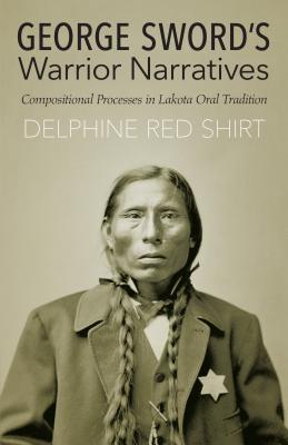 George Sword's Warrior Narratives: Compositional Processes in Lakota Oral Tradition - Red Shirt, Delphine