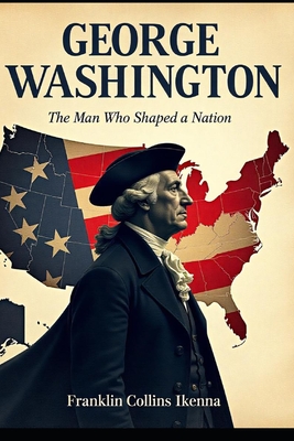 George Washington: The Man Who Shaped a Nation - Collins Ikenna, Franklin