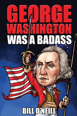 George Washington Was A Badass: Crazy But True Stories About The United States' First President - O'Neill, Bill