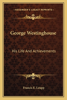 George Westinghouse: His Life And Achievements - Leupp, Francis E