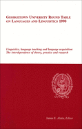 Georgetown University Round Table on Languages and Linguistics 1990: Linguistics, Language Teaching and Language Acquisition: The Interdependence of Theory, Practice and Research