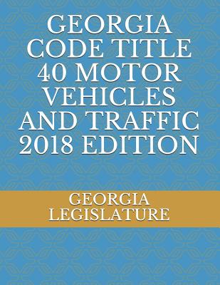 Georgia Code Title 40 Motor Vehicles and Traffic 2018 Edition - Legislature, Georgia