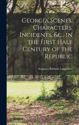 Georgia Scenes, Characters, Incidents, &c., in the First Half Century of the Republic - Longstreet, Augustus Baldwin