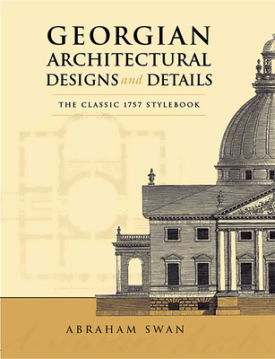 Georgian Architectural Designs and Details: The Classic 1757 Stylebook - Swan, Abraham