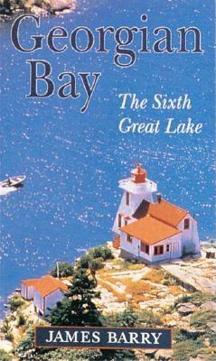 Georgian Bay: The Sixth Great Lake - Barry, James