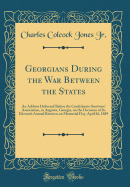 Georgians During the War Between the States: An Address Delivered Before the Confederate Survivors' Association, in Augusta, Georgia, on the Occasion of Its Eleventh Annual Reunion on Memorial Day, April 26, 1889 (Classic Reprint)