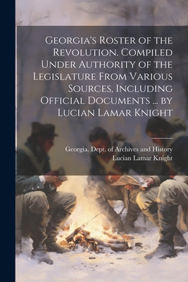 Georgia's Roster of the Revolution. Compiled Under Authority of the Legislature From Various Sources, Including Official Documents ... by Lucian Lamar Knight - Georgia Dept of Archives and History (Creator), and Knight, Lucian Lamar 1868-