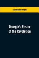 Georgia's Roster of the Revolution: Containing a List of the States Defenders; Officers and Men; Soldiers and Sailors; Partisans and Regulars; Whether Enlisted from Georgia Or Settled in Georgia After the Close of Hostilities