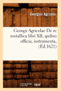 Georgii Agricolae de Re Metallica Libri XII, Quibus Officia, Instrumenta, (?d.1621)