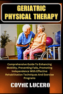 Geriatric Physical Therapy: Comprehensive Guide To Enhancing Mobility, Preventing Falls, Promoting Independence With Effective Rehabilitation Techniques And Exercise Programs