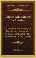 German Achievements in America; A Tribute to the Memory of the Men and Women Who Worked, Fought and Died for the Welfare of This Country; And a Recognition of the Living Who with Equal Enterprise, Genius and Patriotism Helped in the Making of Our United S